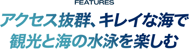 FEATURES  アクセス抜群、キレイな海で 観光と海の水泳を楽しむ